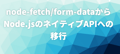 node-fetch/form-dataからNode.jsのネイティブAPIへの移行