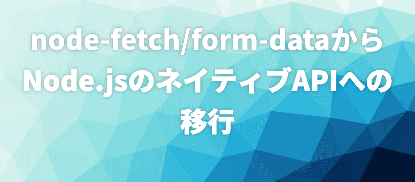 node-fetch/form-dataからNode.jsのネイティブAPIへの移行