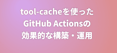 tool-cacheを使ったGitHub Actionsの効果的な構築・運用