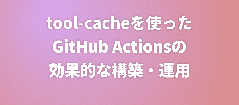tool-cacheを使ったGitHub Actionsの効果的な構築・運用